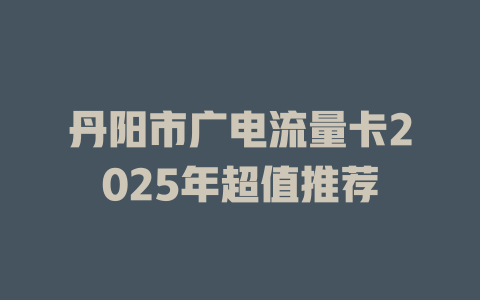 丹阳市广电流量卡2025年超值推荐