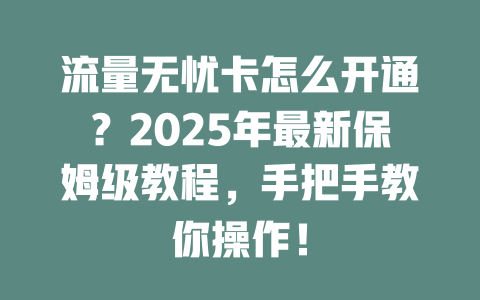 流量无忧卡怎么开通？2025年最新保姆级教程，手把手教你操作！