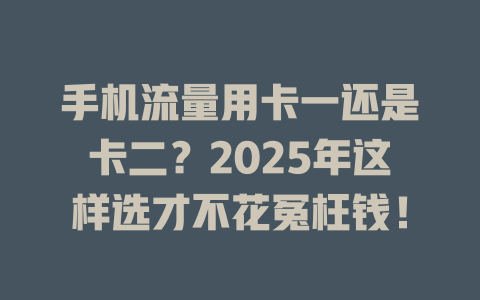 手机流量用卡一还是卡二？2025年这样选才不花冤枉钱！
