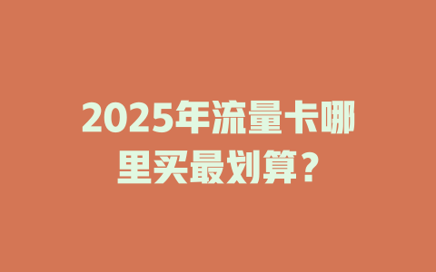 2025年流量卡哪里买最划算？