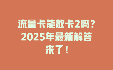 流量卡能放卡2吗？2025年最新解答来了！