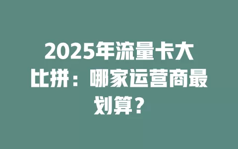 2025年流量卡大比拼：哪家运营商最划算？