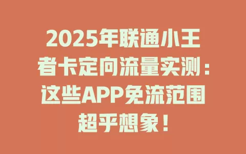 2025年联通小王者卡定向流量实测：这些APP免流范围超乎想象！