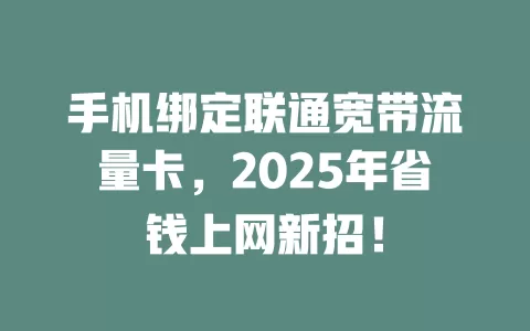 手机绑定联通宽带流量卡，2025年省钱上网新招！