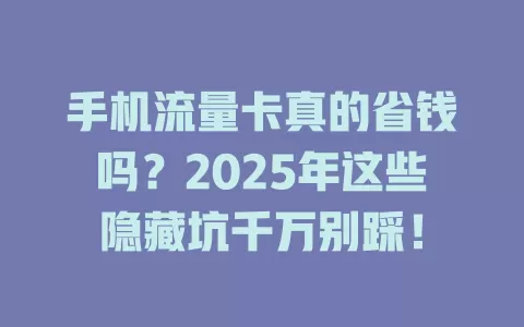手机流量卡真的省钱吗？2025年这些隐藏坑千万别踩！
