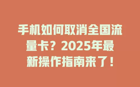 手机如何取消全国流量卡？2025年最新操作指南来了！