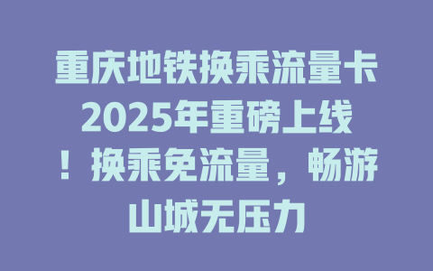 重庆地铁换乘流量卡2025年重磅上线！换乘免流量，畅游山城无压力