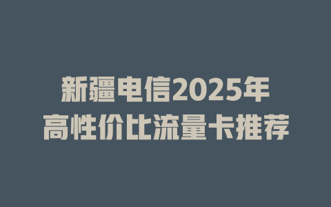 新疆电信2025年高性价比流量卡推荐