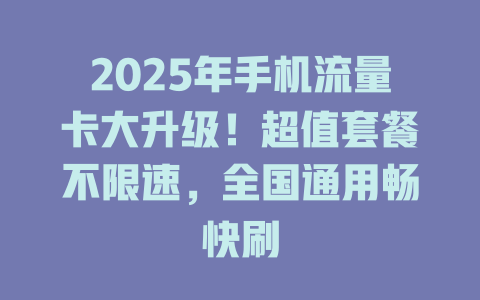 2025年手机流量卡大升级！超值套餐不限速，全国通用畅快刷