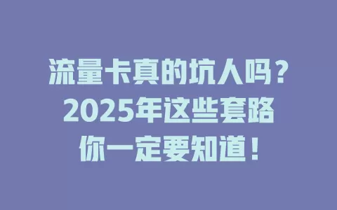 流量卡真的坑人吗？2025年这些套路你一定要知道！