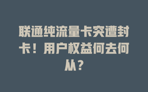 联通纯流量卡突遭封卡！用户权益何去何从？