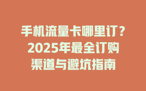 手机流量卡哪里订？2025年最全订购渠道与避坑指南