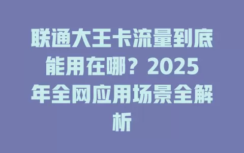 联通大王卡流量到底能用在哪？2025年全网应用场景全解析