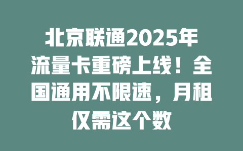 北京联通2025年流量卡重磅上线！全国通用不限速，月租仅需这个数