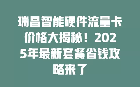 瑞昌智能硬件流量卡价格大揭秘！2025年最新套餐省钱攻略来了
