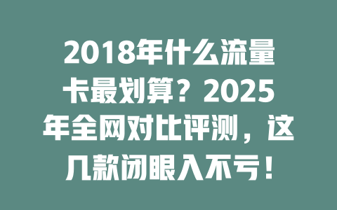 2018年什么流量卡最划算？2025年全网对比评测，这几款闭眼入不亏！