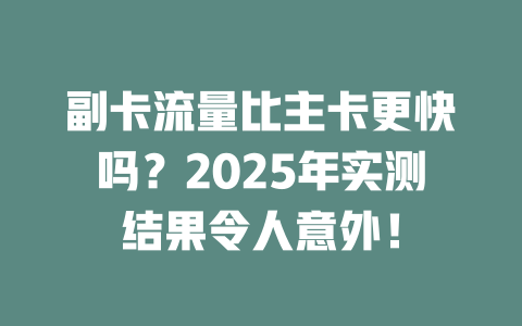 副卡流量比主卡更快吗？2025年实测结果令人意外！