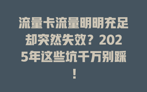 流量卡流量明明充足却突然失效?2025年这些坑千万别踩!