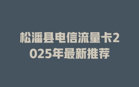 松潘县电信流量卡2025年最新推荐