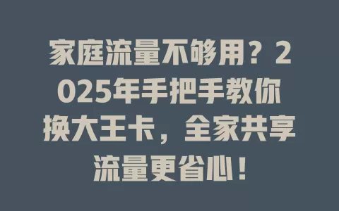 家庭流量不够用？2025年手把手教你换大王卡，全家共享流量更省心！