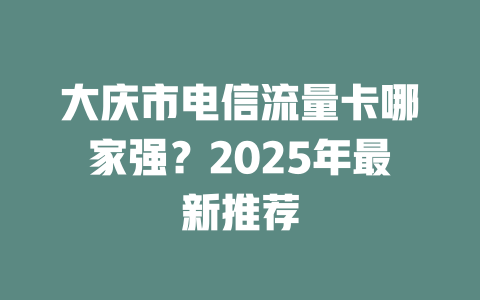 大庆市电信流量卡哪家强？2025年最新推荐
