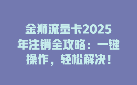 金狮流量卡2025年注销全攻略：一键操作，轻松解决！