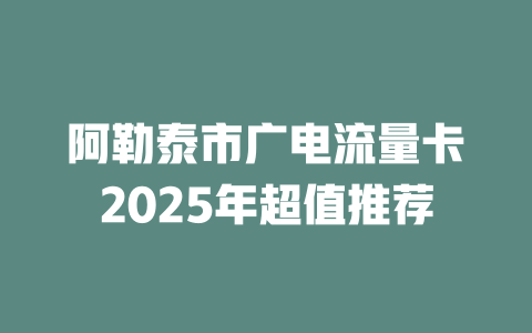阿勒泰市广电流量卡2025年超值推荐
