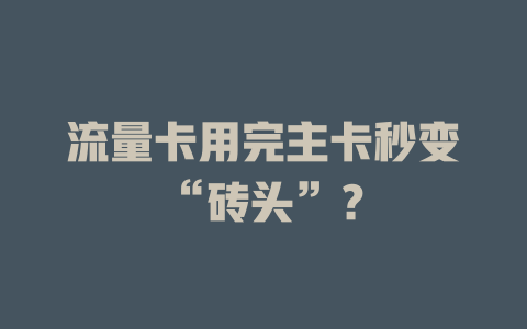 流量卡用完主卡秒变“砖头”？