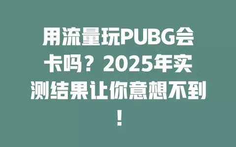 用流量玩PUBG会卡吗？2025年实测结果让你意想不到！