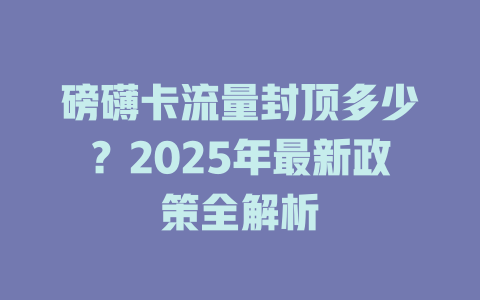 磅礴卡流量封顶多少？2025年最新政策全解析