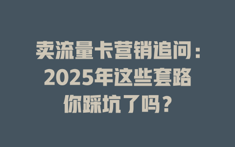 卖流量卡营销追问：2025年这些套路你踩坑了吗？