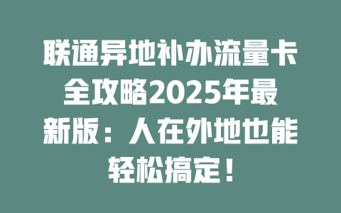 联通异地补办流量卡全攻略2025年最新版：人在外地也能轻松搞定！