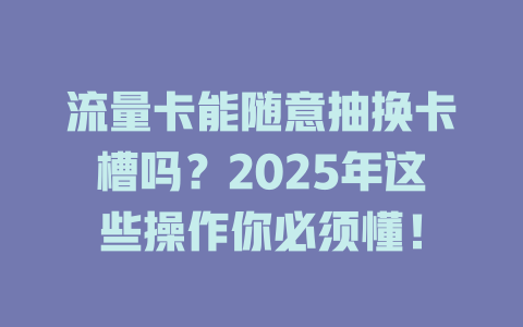 流量卡能随意抽换卡槽吗？2025年这些操作你必须懂！