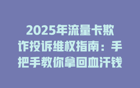 2025年流量卡欺诈投诉维权指南：手把手教你拿回血汗钱