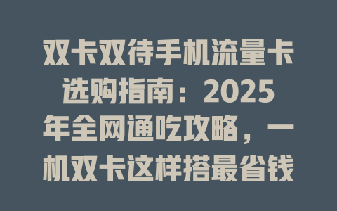 双卡双待手机流量卡选购指南：2025年全网通吃攻略，一机双卡这样搭最省钱！