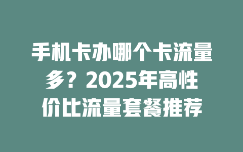 手机卡办哪个卡流量多？2025年高性价比流量套餐推荐
