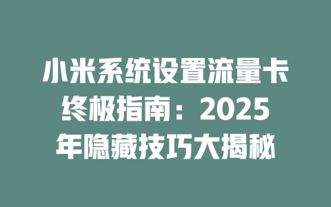 小米系统设置流量卡终极指南：2025年隐藏技巧大揭秘