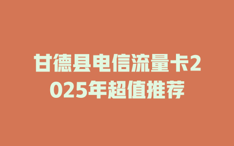 甘德县电信流量卡2025年超值推荐