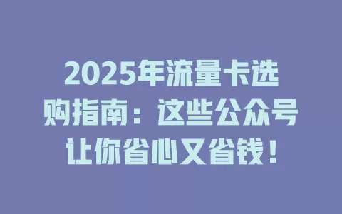 2025年流量卡选购指南：这些公众号让你省心又省钱！