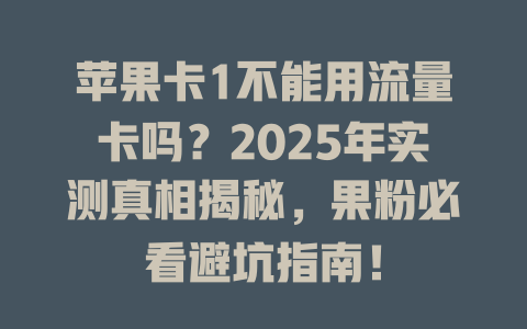 苹果卡1不能用流量卡吗？2025年实测真相揭秘，果粉必看避坑指南！