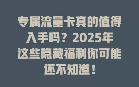 专属流量卡真的值得入手吗？2025年这些隐藏福利你可能还不知道！
