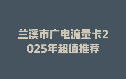 兰溪市广电流量卡2025年超值推荐