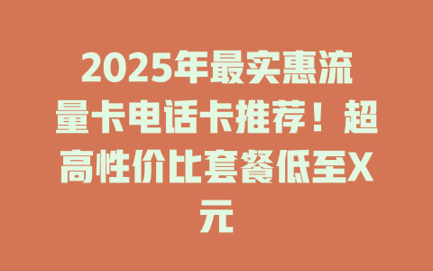 2025年最实惠流量卡电话卡推荐！超高性价比套餐低至X元
