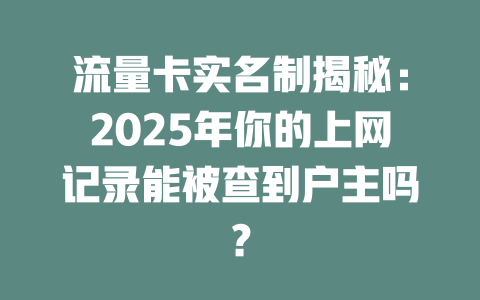 流量卡实名制揭秘：2025年你的上网记录能被查到户主吗？