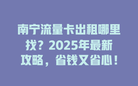 南宁流量卡出租哪里找？2025年最新攻略，省钱又省心！