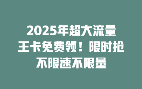 2025年超大流量王卡免费领！限时抢不限速不限量