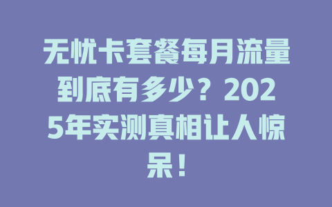 无忧卡套餐每月流量到底有多少？2025年实测真相让人惊呆！