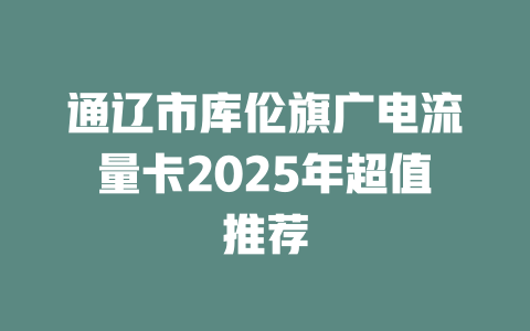 通辽市库伦旗广电流量卡2025年超值推荐