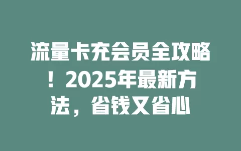 流量卡充会员全攻略！2025年最新方法，省钱又省心
