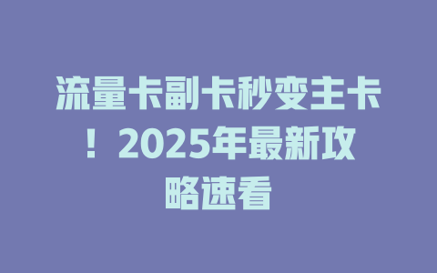 流量卡副卡秒变主卡！2025年最新攻略速看